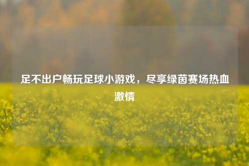 足不出户畅玩足球小游戏，尽享绿茵赛场热血     
