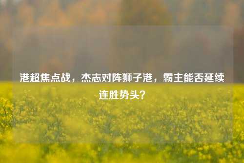 港超焦点战,杰志对阵狮子港,霸主能否延续连胜势头?