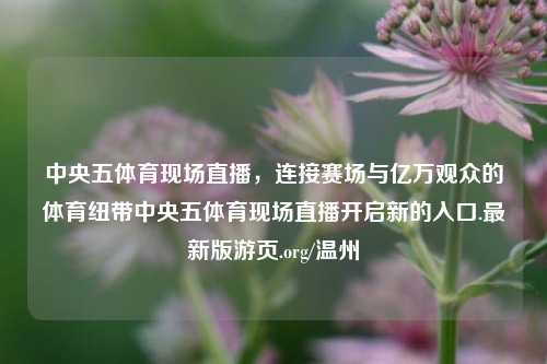 中央五体育现场直播,连接赛场与亿万观众的体育纽带中央五体育现场直播开启新的入口.最新版游页.org/温州