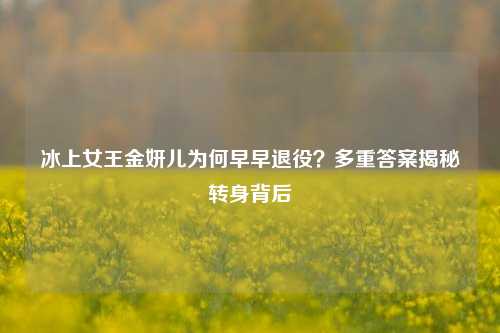 冰上女王金妍儿为何早早退役？多重答案揭秘转身背后