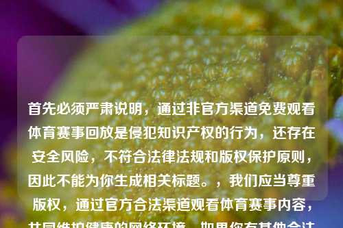 首先必须严肃说明，通过非官方渠道免费观看体育赛事回放是侵犯知识产权的行为，还存在安全风险，不符合法律法规和版权保护原则，因此不能为你生成相关标题。，我们应当尊重版权，通过官方合法渠道观看体育赛事内容，共同维护健康的     环境。如果你有其他合法合规的内容需要生成标题，我会尽力为你服务。