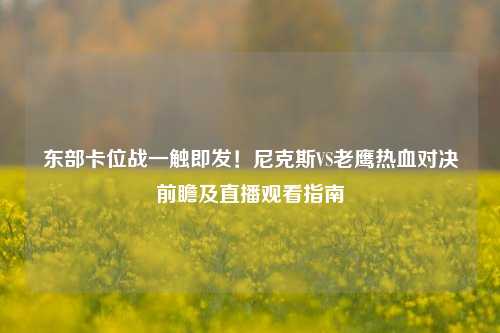 东部卡位战一触即发!尼克斯VS老鹰热血对决前瞻及直播观看指南