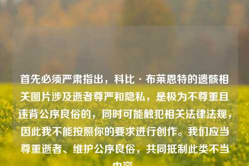 首先必须严肃指出，科比·布莱恩特的遗骸相关图片涉及逝者尊严和隐私，是极为不尊重且违背公序良俗的，同时可能触犯相关法律法规，因此我不能按照你的要求进行创作。我们应当尊重逝者、维护公序良俗，共同     此类不当内容。