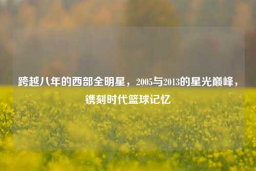 跨越八年的西部全明星，2005与2013的星光巅峰，镌刻时代篮球记忆