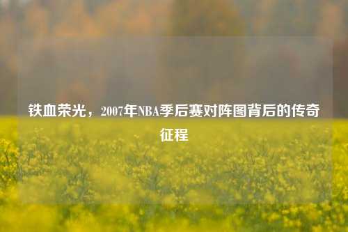 铁血荣光,2007年NBA季后赛对阵图背后的传奇征程