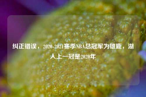 纠正错误，2020-2021赛季NBA总冠军为雄鹿，湖人上一冠是2020年