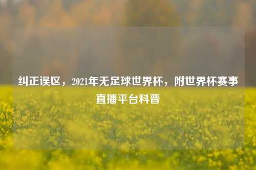 纠正误区,2021年无足球世界杯,附世界杯赛事直播平台科普