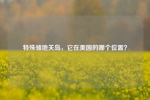 特殊领地关岛，它在美国的哪个位置？