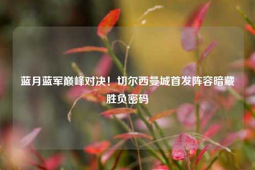 蓝月蓝军巅峰对决！切尔西曼城首发阵容暗藏胜负密码