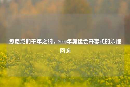 悉尼湾的千年之约，2000年奥运会开幕式的永恒回响