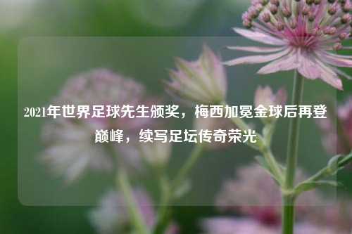 2021年世界足球先生颁奖，梅西加冕金球后再登巅峰，续写足坛传奇荣光