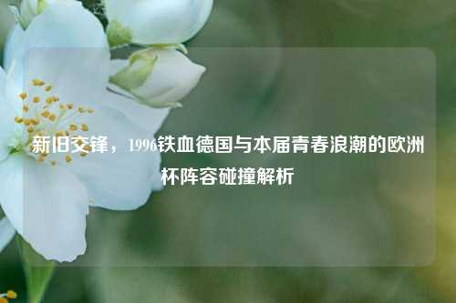 新旧交锋，1996铁血德国与本届青春浪潮的欧洲杯阵容碰撞解析
