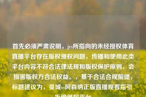 首先必须严肃说明，jrs所指向的未经授权体育直播平台存在版权侵权问题，传播和使用此类平台内容不符合法律法规和版权保护原则，会损害版权方合法权益。，基于合法合规前提，标题建议为，曼城vs阿森纳正版直播观看指引 拒绝侵权平台