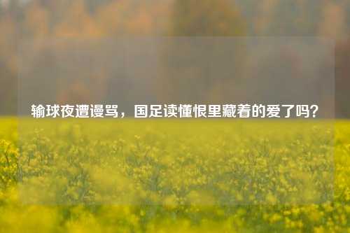 输球夜遭谩骂，国足读懂恨里藏着的爱了吗？