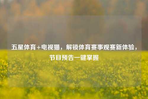 五星体育+电视猫，解锁体育赛事观赛新体验，节目预告一键掌握
