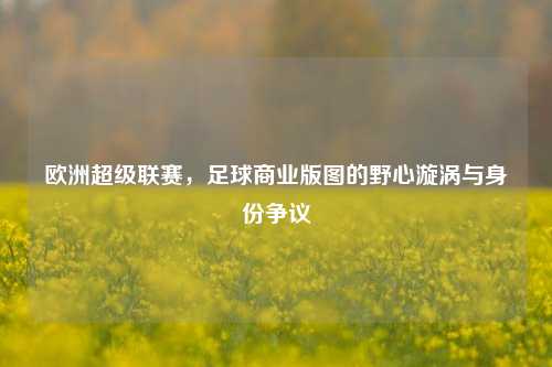 欧洲超级联赛，足球商业版图的野心漩涡与身份争议