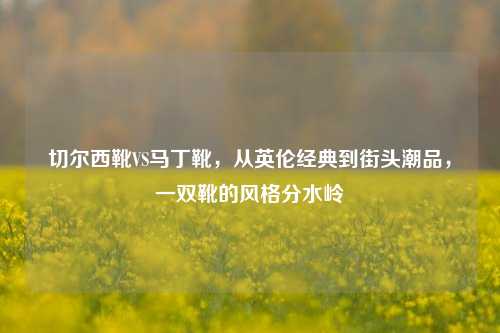 切尔西靴VS马丁靴，从英伦经典到街头潮品，一双靴的风格分水岭