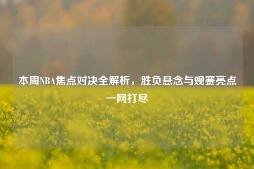 本周NBA焦点对决全解析，胜负悬念与观赛亮点一网打尽