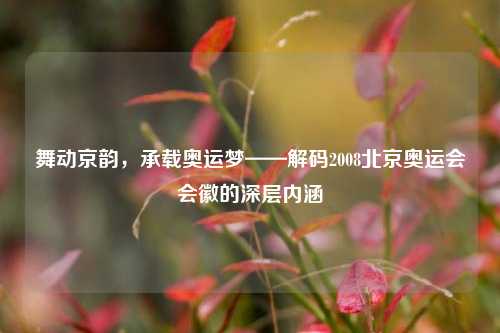 舞动京韵，承载奥运梦——解码2008北京奥运会会徽的深层内涵