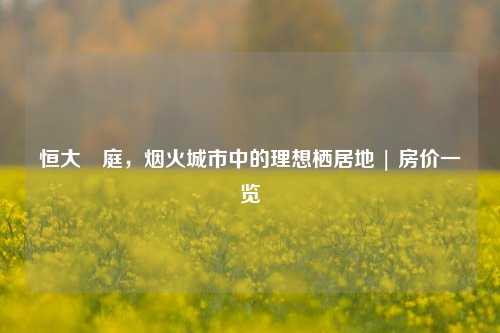 恒大珺庭，烟火城市中的理想栖居地 | 房价一览