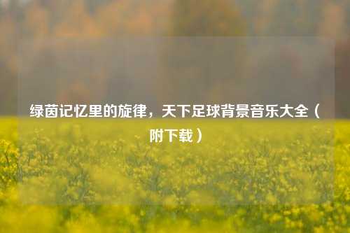 绿茵记忆里的旋律，天下足球背景音乐大全（附下载）