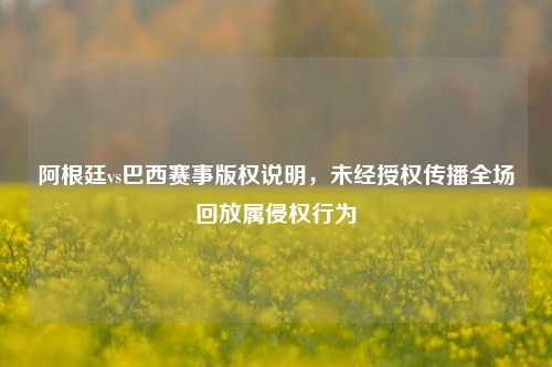 阿根廷vs巴西赛事版权说明，未经授权传播全场回放属侵权行为