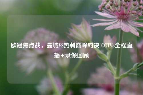 欧冠焦点战，曼城VS热刺巅峰对决 CCTV5全程直播+录像回顾