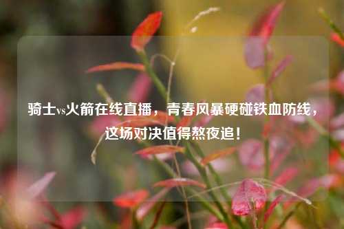 骑士vs火箭在线直播，青春风暴硬碰铁血防线，这场对决值得熬夜追！