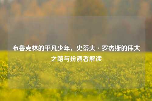 布鲁克林的平凡少年，史蒂夫·罗杰斯的伟大之路与扮演者解读