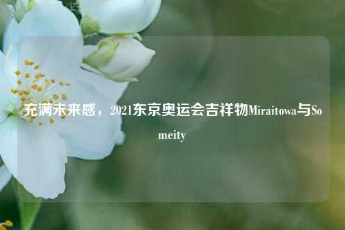 充满未来感，2021东京奥运会吉祥物Miraitowa与Someity
