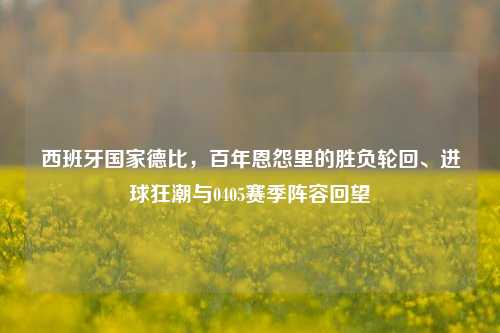 西班牙国家德比，百年恩怨里的胜负轮回、进球狂潮与0405赛季阵容回望