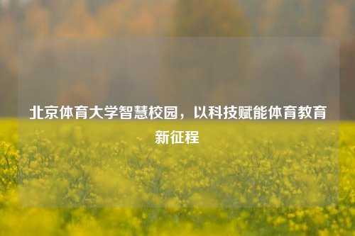 北京体育大学智慧校园，以科技赋能体育教育新征程
