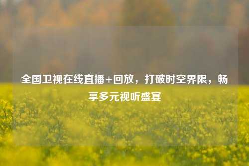 全国卫视在线直播+回放，打破时空界限，畅享多元视听盛宴