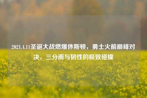 2021.4.11圣诞大战燃爆休斯顿，勇士火箭巅峰对决，三分雨与韧性的极致碰撞