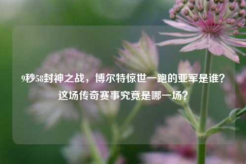 9秒58封神之战，博尔特惊世一跑的亚军是谁？这场传奇赛事究竟是哪一场？