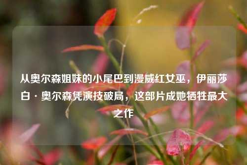 从奥尔森姐妹的小尾巴到漫威红女巫，伊丽莎白·奥尔森凭演技破局，这部片成她牺牲更大之作