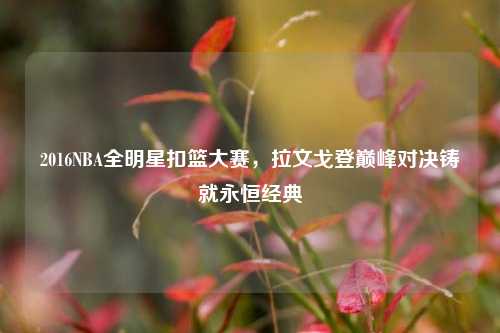 2016NBA全明星扣篮大赛，拉文戈登巅峰对决铸就永恒经典