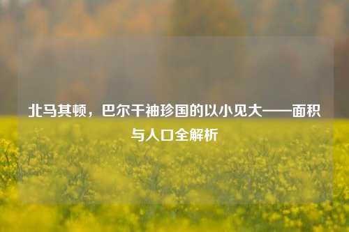北马其顿，巴尔干袖珍国的以小见大——面积与人口全解析