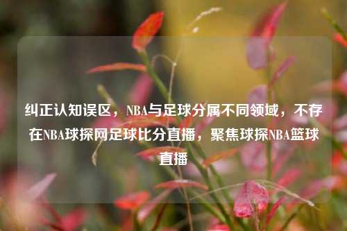 纠正认知误区，NBA与足球分属不同领域，不存在NBA球探网足球比分直播，聚焦球探NBA篮球直播