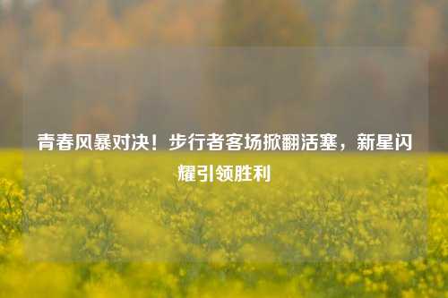 青春风暴对决！步行者客场掀翻活塞，新星闪耀引领胜利