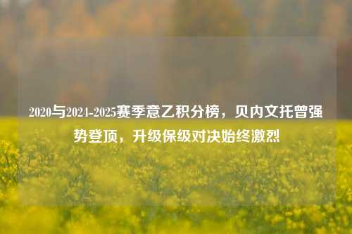 2020与2024-2025赛季意乙积分榜，贝内文托曾强势登顶，升级保级对决始终激烈