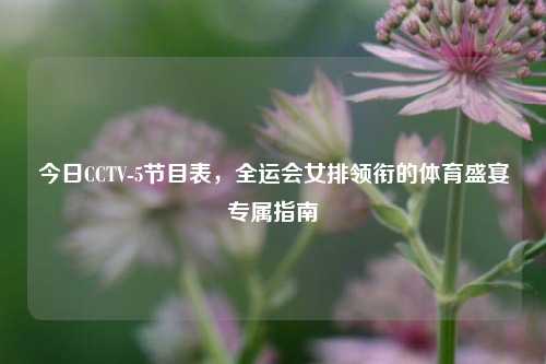 今日CCTV-5节目表，全运会女排领衔的体育盛宴专属指南