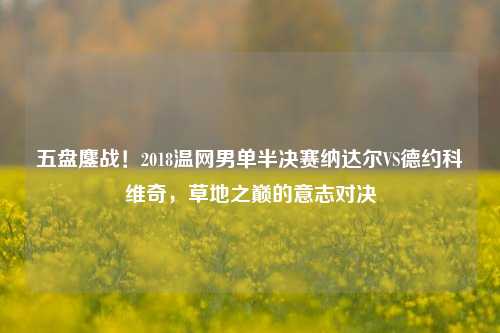 五盘鏖战！2018温网男单半决赛纳达尔VS德约科维奇，草地之巅的意志对决