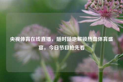 央视体育在线直播，随时随地解锁热血体育盛宴，今日节目抢先看