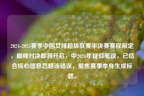 2024-2025赛季中国女排超级联赛半决赛赛程敲定，巅峰对决即将开启，中2026年疑似笔误，已结合核心信息忽略该错误，聚焦赛事本身生成标题。