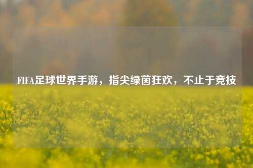 FIFA足球世界手游，指尖绿茵狂欢，不止于竞技