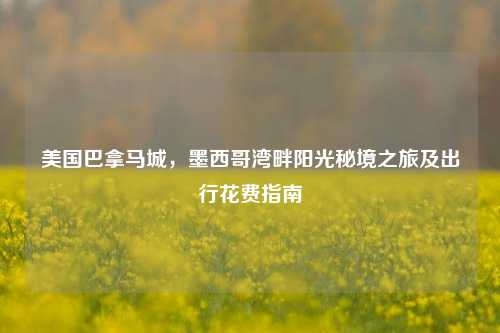 美国巴拿马城，墨西哥湾畔阳光秘境之旅及出行花费指南