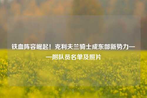 铁血阵容崛起！克利夫兰骑士成东部新势力——附队员名单及照片