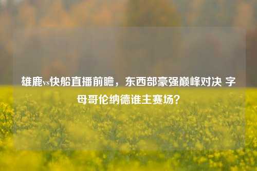雄鹿vs快船直播前瞻,东西部豪强巅峰对决 字母哥伦纳德谁主赛场?