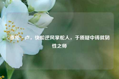 泰伦·卢，快船逆风掌舵人，于质疑中铸就韧性之师